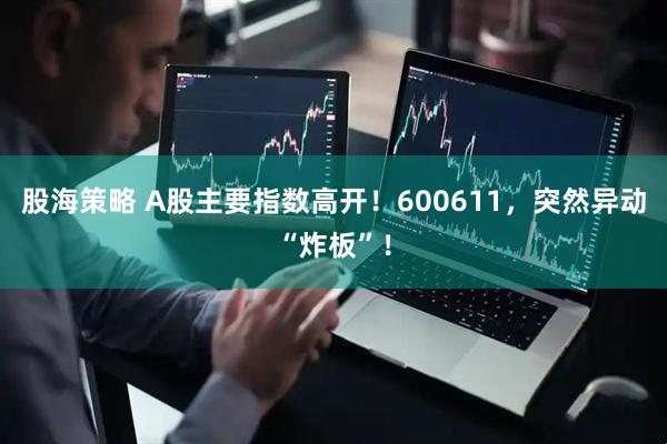 股海策略 A股主要指数高开！600611，突然异动“炸板”！